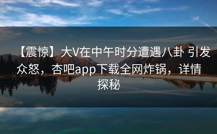 【震惊】大V在中午时分遭遇八卦 引发众怒，杏吧app下载全网炸锅，详情探秘
