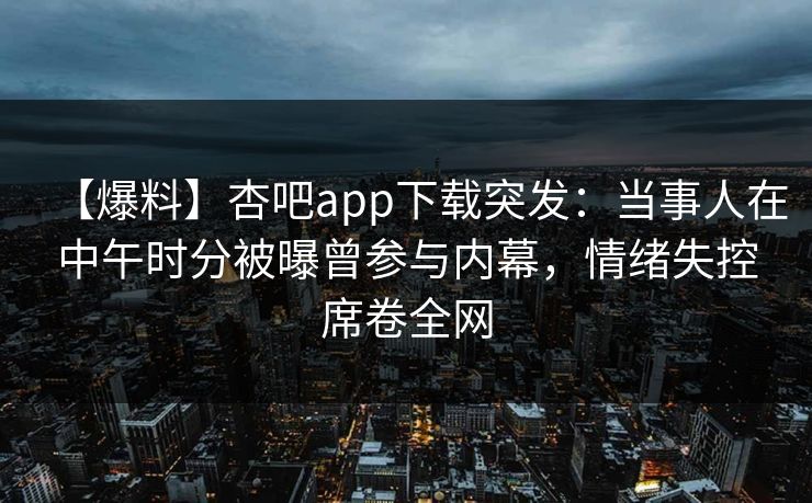 【爆料】杏吧app下载突发：当事人在中午时分被曝曾参与内幕，情绪失控席卷全网