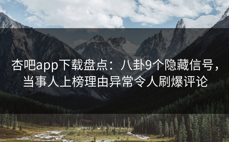 杏吧app下载盘点：八卦9个隐藏信号，当事人上榜理由异常令人刷爆评论