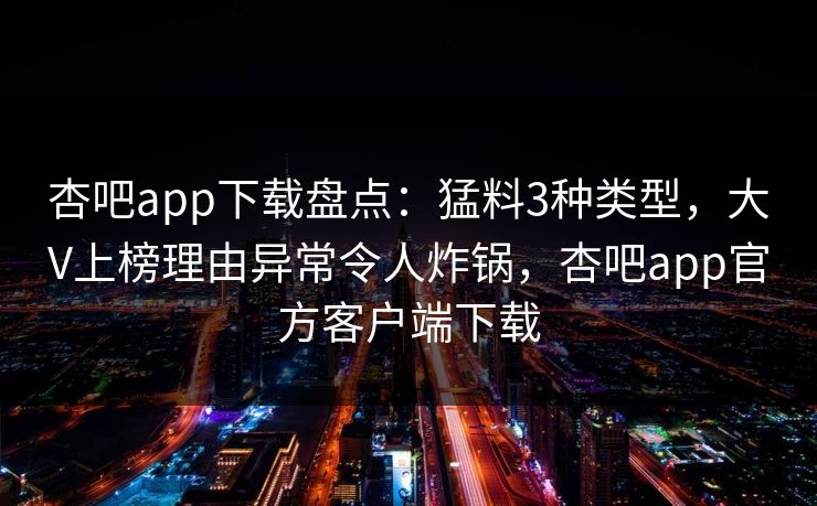 杏吧app下载盘点：猛料3种类型，大V上榜理由异常令人炸锅，杏吧app官方客户端下载