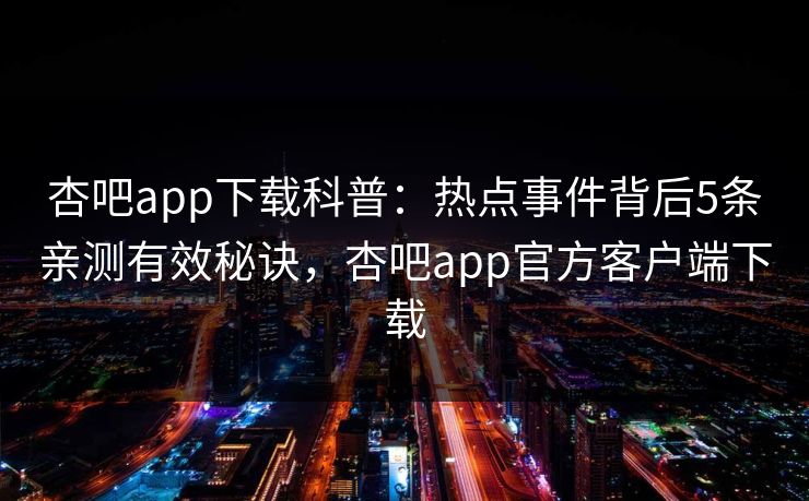 杏吧app下载科普：热点事件背后5条亲测有效秘诀，杏吧app官方客户端下载