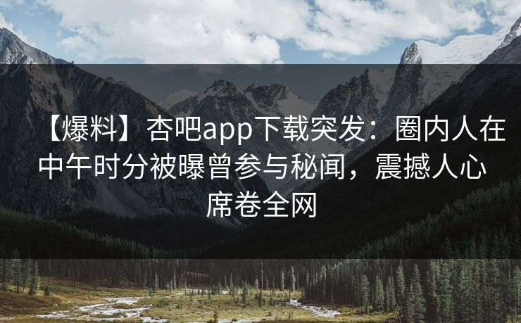 【爆料】杏吧app下载突发：圈内人在中午时分被曝曾参与秘闻，震撼人心席卷全网