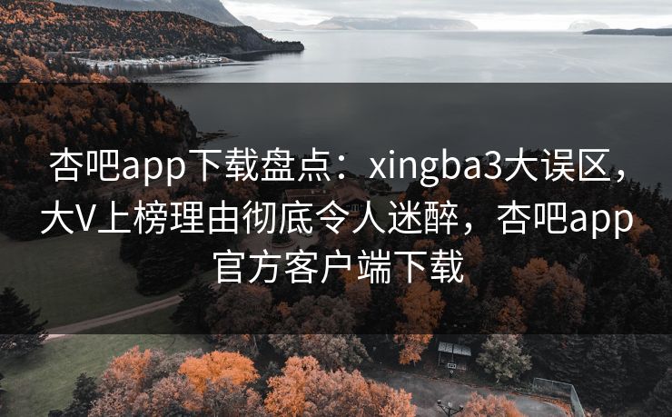 杏吧app下载盘点：xingba3大误区，大V上榜理由彻底令人迷醉，杏吧app官方客户端下载