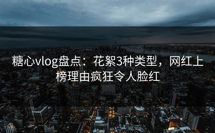 糖心vlog盘点：花絮3种类型，网红上榜理由疯狂令人脸红