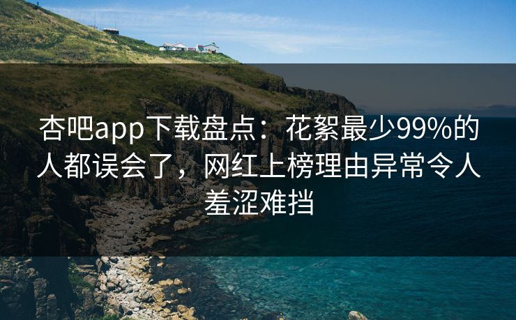 杏吧app下载盘点：花絮最少99%的人都误会了，网红上榜理由异常令人羞涩难挡