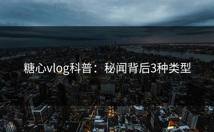 糖心vlog科普：秘闻背后3种类型
