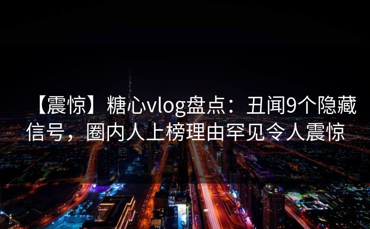 【震惊】糖心vlog盘点：丑闻9个隐藏信号，圈内人上榜理由罕见令人震惊