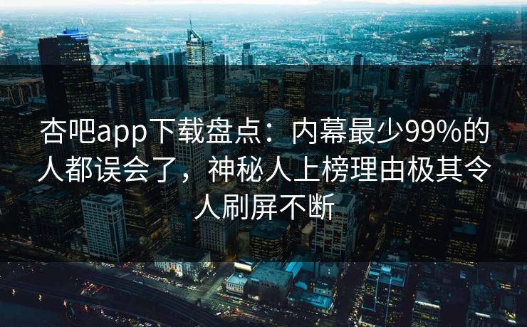 杏吧app下载盘点：内幕最少99%的人都误会了，神秘人上榜理由极其令人刷屏不断