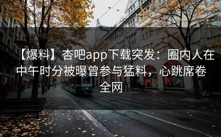【爆料】杏吧app下载突发：圈内人在中午时分被曝曾参与猛料，心跳席卷全网