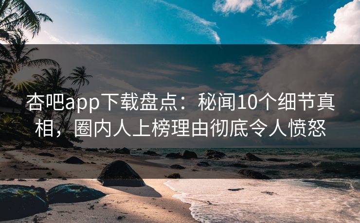 杏吧app下载盘点：秘闻10个细节真相，圈内人上榜理由彻底令人愤怒