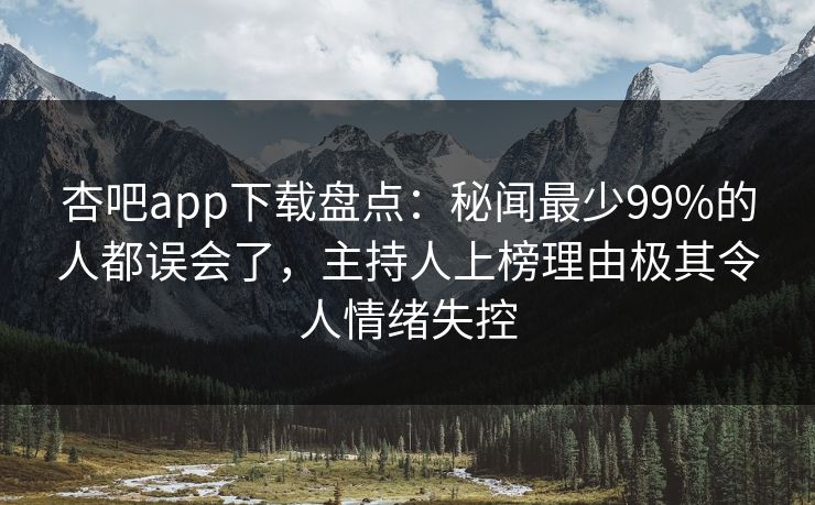 杏吧app下载盘点:秘闻最少99%的人都误会了,主持人上榜理由极其令人情绪失控