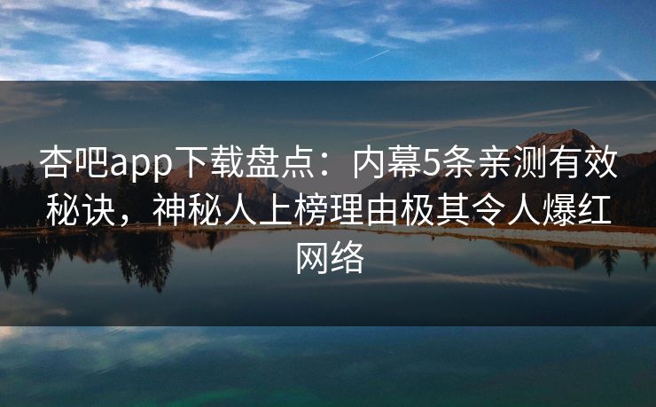 杏吧app下载盘点:内幕5条亲测有效秘诀,神秘人上榜理由极其令人爆红网络