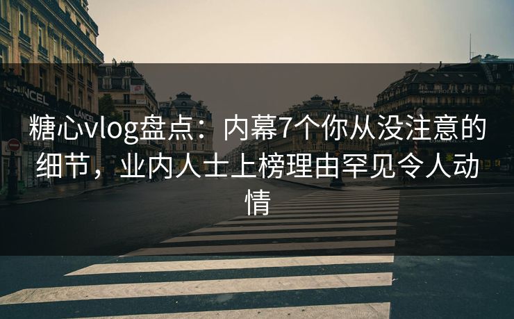 糖心vlog盘点:内幕7个你从没注意的细节,业内人士上榜理由罕见令人动情
