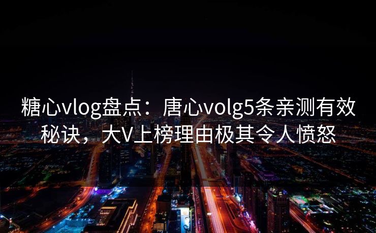 糖心vlog盘点：唐心volg5条亲测有效秘诀，大V上榜理由极其令人愤怒