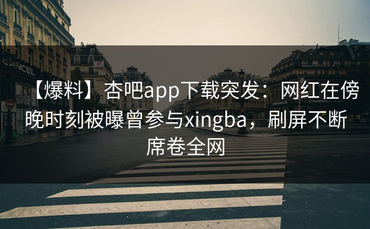 【爆料】杏吧app下载突发：网红在傍晚时刻被曝曾参与xingba，刷屏不断席卷全网