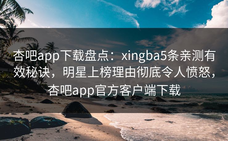 杏吧app下载盘点:xingba5条亲测有效秘诀,明星上榜理由彻底令人愤怒,杏吧app官方客户端下载