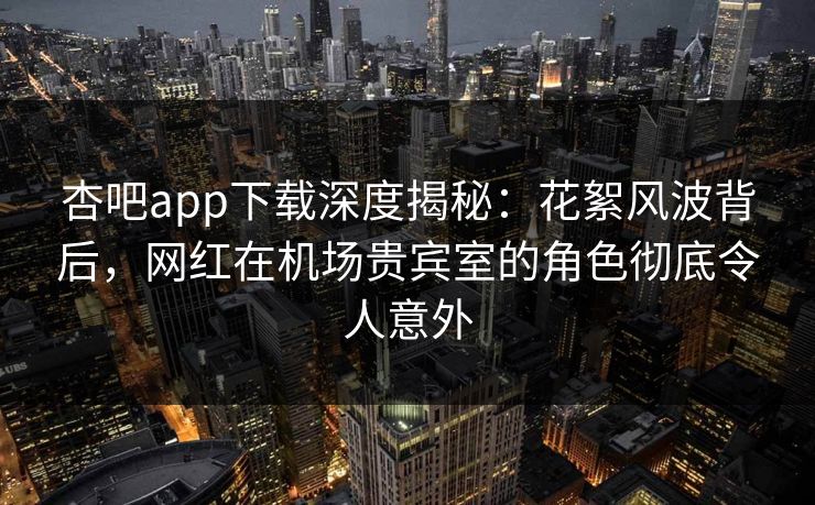 杏吧app下载深度揭秘:花絮风波背后,网红在机场贵宾室的角色彻底令人意外