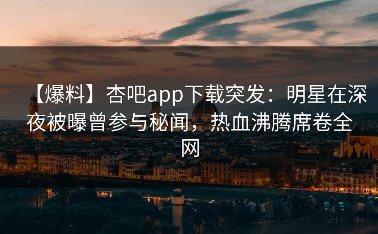 【爆料】杏吧app下载突发：明星在深夜被曝曾参与秘闻，热血沸腾席卷全网