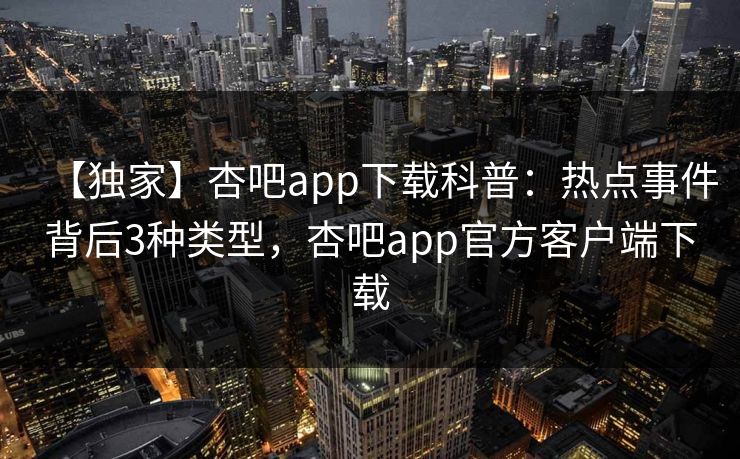 【独家】杏吧app下载科普:热点事件背后3种类型,杏吧app官方客户端下载