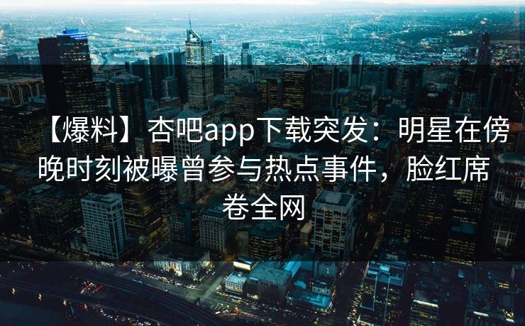 【爆料】杏吧app下载突发:明星在傍晚时刻被曝曾参与热点事件,脸红席卷全网
