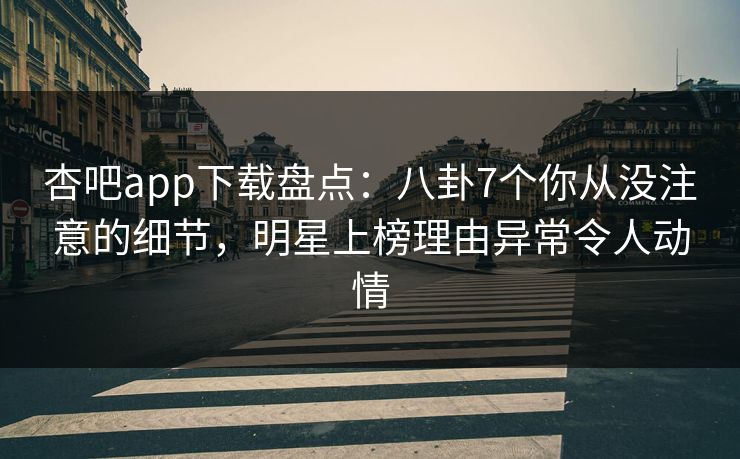 杏吧app下载盘点:八卦7个你从没注意的细节,明星上榜理由异常令人动情