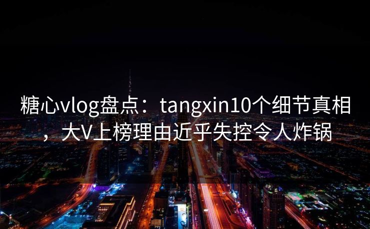 糖心vlog盘点:tangxin10个细节真相,大V上榜理由近乎失控令人炸锅