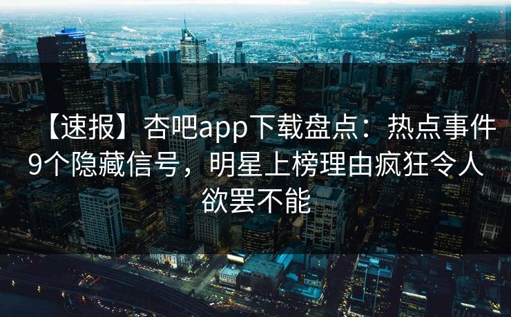 【速报】杏吧app下载盘点：热点事件9个隐藏信号，明星上榜理由疯狂令人欲罢不能