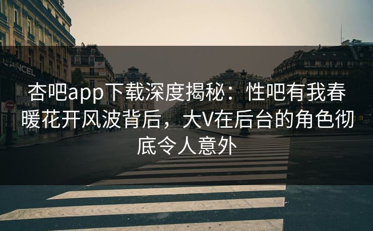 杏吧app下载深度揭秘:性吧有我春暖花开风波背后,大V在后台的角色彻底令人意外