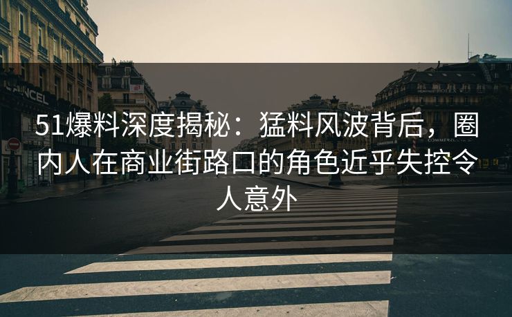 51爆料深度揭秘：猛料风波背后，圈内人在商业街路口的角色近乎失控令人意外