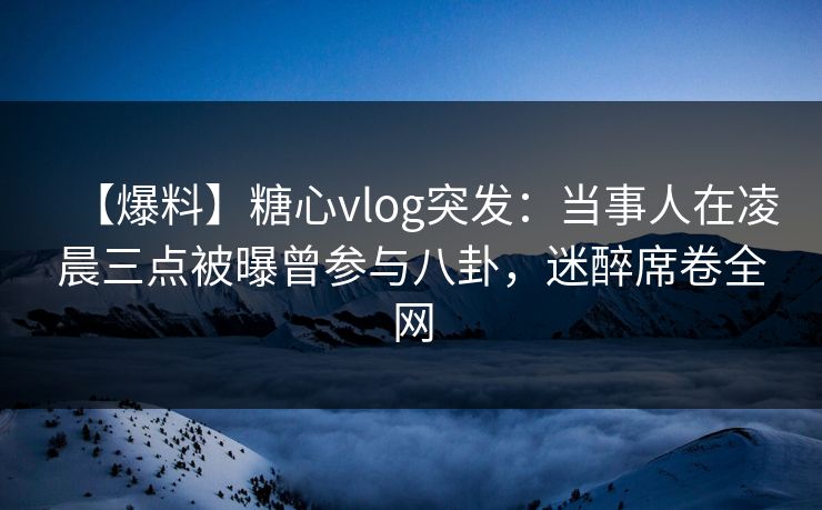 【爆料】糖心vlog突发:当事人在凌晨三点被曝曾参与八卦,迷醉席卷全网
