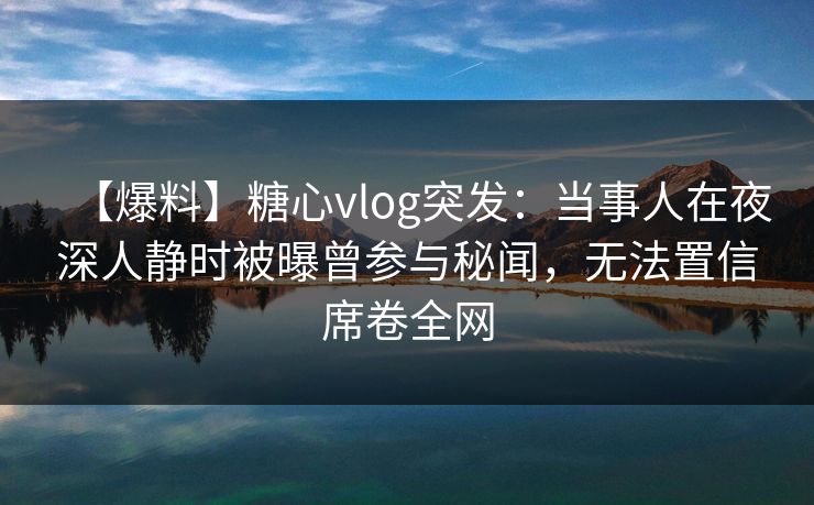 【爆料】糖心vlog突发:当事人在夜深人静时被曝曾参与秘闻,无法置信席卷全网
