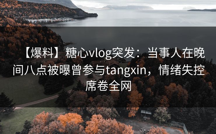 【爆料】糖心vlog突发:当事人在晚间八点被曝曾参与tangxin,情绪失控席卷全网
