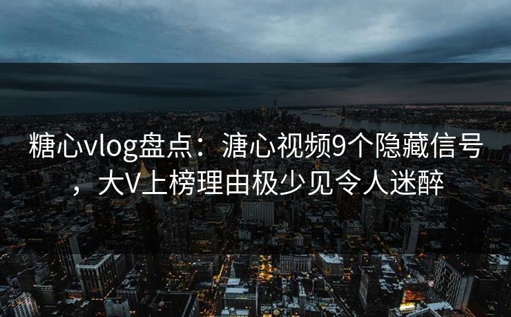 糖心vlog盘点:溏心视频9个隐藏信号,大V上榜理由极少见令人迷醉