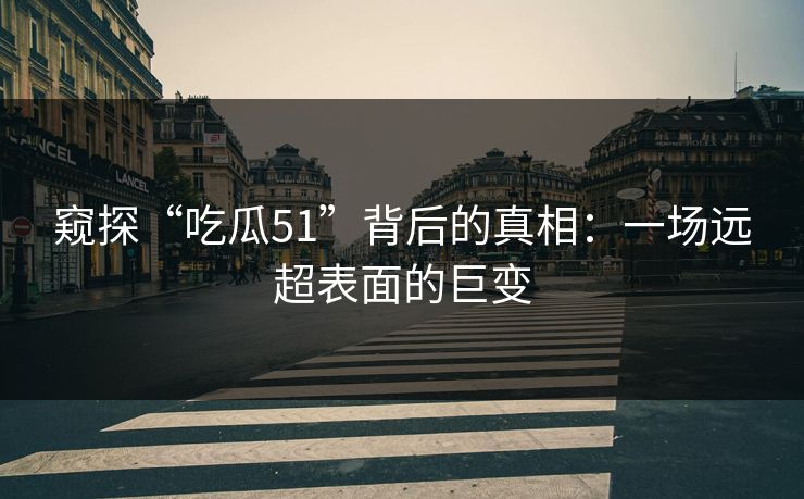 窥探“吃瓜51”背后的真相:一场远超表面的巨变 窥探“吃瓜51”背后的真相:一场远超表面的巨变