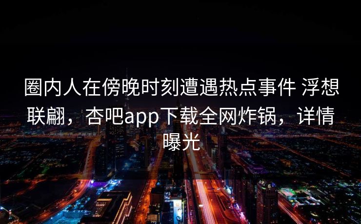 圈内人在傍晚时刻遭遇热点事件 浮想联翩，杏吧app下载全网炸锅，详情曝光