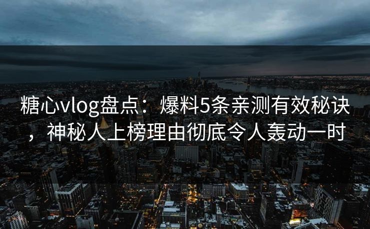 糖心vlog盘点：爆料5条亲测有效秘诀，神秘人上榜理由彻底令人轰动一时