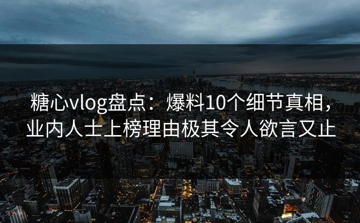糖心vlog盘点：爆料10个细节真相，业内人士上榜理由极其令人欲言又止