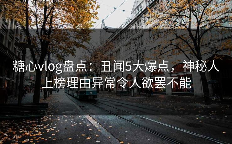 糖心vlog盘点：丑闻5大爆点，神秘人上榜理由异常令人欲罢不能
