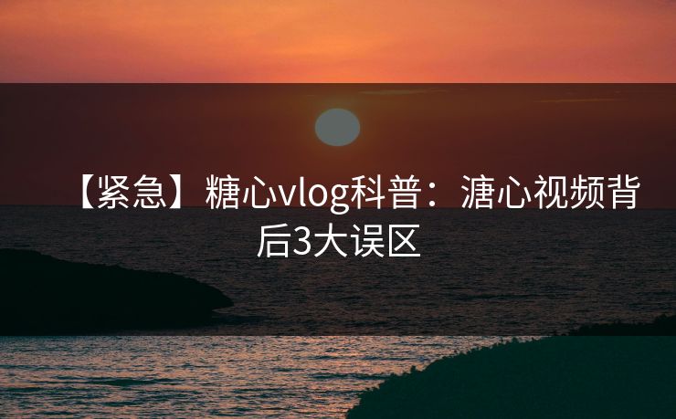 【紧急】糖心vlog科普：溏心视频背后3大误区