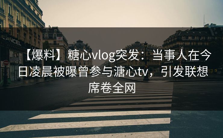 【爆料】糖心vlog突发：当事人在今日凌晨被曝曾参与溏心tv，引发联想席卷全网