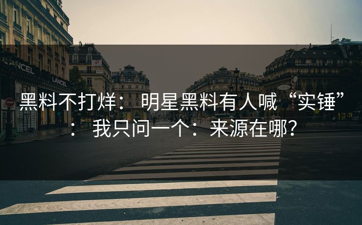 黑料不打烊: 明星黑料有人喊“实锤”: 我只问一个:来源在哪? 黑料不打烊: 明星黑料有人喊“实锤”: 我只问一个:来源在哪?