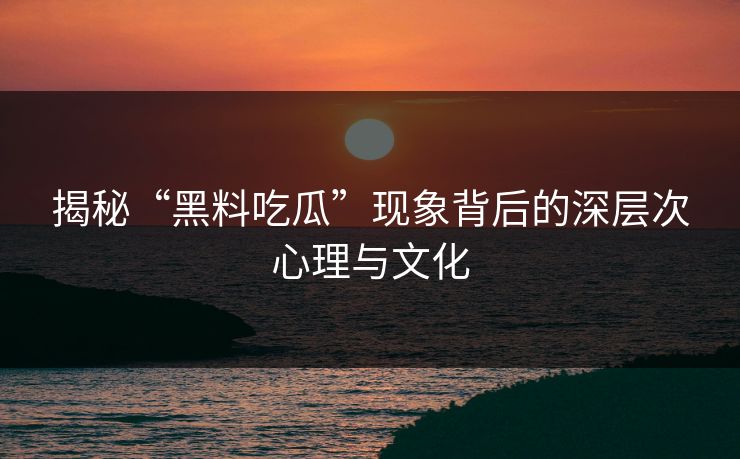 揭秘“黑料吃瓜”现象背后的深层次心理与文化