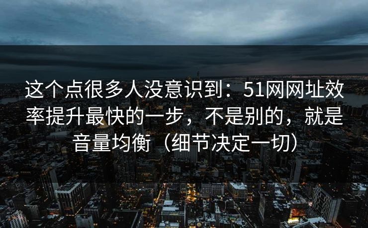 这个点很多人没意识到：51网网址效率提升最快的一步，不是别的，就是音量均衡（细节决定一切）