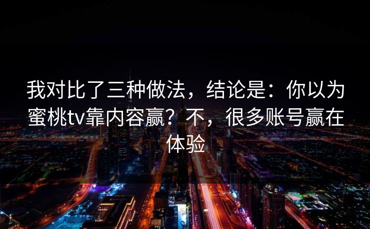 我对比了三种做法，结论是：你以为蜜桃tv靠内容赢？不，很多账号赢在体验