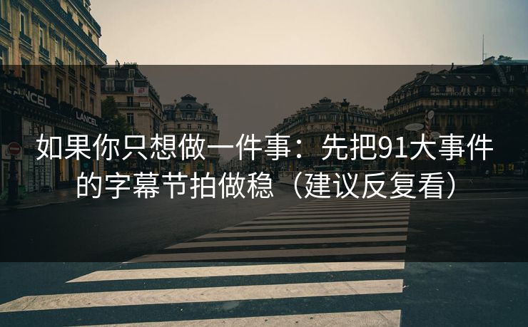 如果你只想做一件事：先把91大事件的字幕节拍做稳（建议反复看）