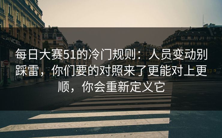每日大赛51的冷门规则:人员变动别踩雷,你们要的对照来了更能对上更顺,你会重新定义它