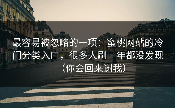 最容易被忽略的一项：蜜桃网站的冷门分类入口，很多人刷一年都没发现（你会回来谢我）