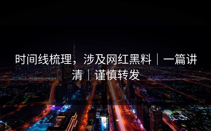 时间线梳理，涉及网红黑料｜一篇讲清｜谨慎转发