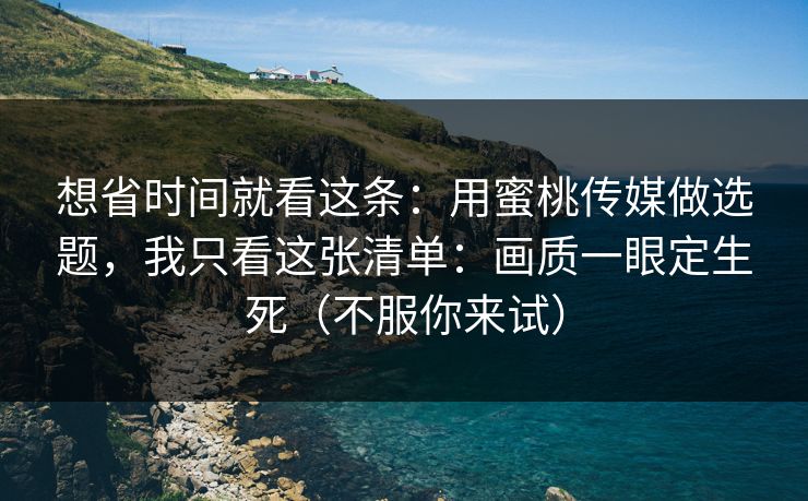 想省时间就看这条:用蜜桃传媒做选题,我只看这张清单:画质一眼定生死(不服你来试)