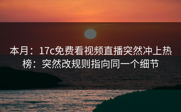 本月:17c免费看视频直播突然冲上热榜:突然改规则指向同一个细节